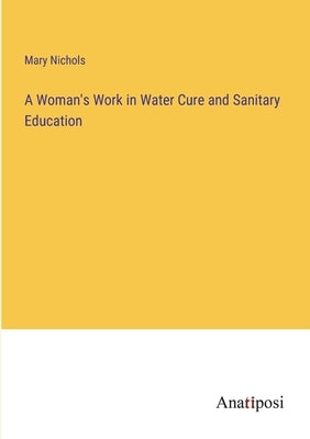 A Woman's Work in Water Cure and Sanitary Education by Nichols, Mary