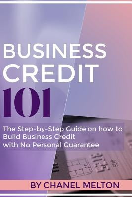 Business Credit 101: The Step by Step Guide on how to Build Business Credit with No Personal Guarantee by Melton, Chanel