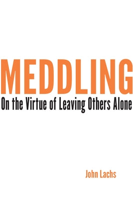 Meddling: On the Virtue of Leaving Others Alone by Lachs, John