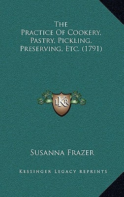 The Practice Of Cookery, Pastry, Pickling, Preserving, Etc. (1791) by Frazer, Susanna