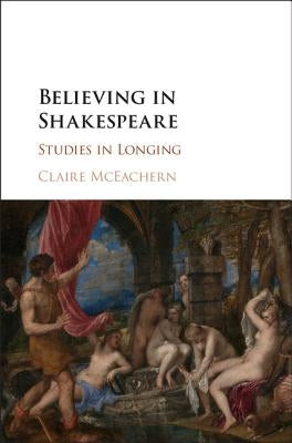 Believing in Shakespeare: Studies in Longing by McEachern, Claire