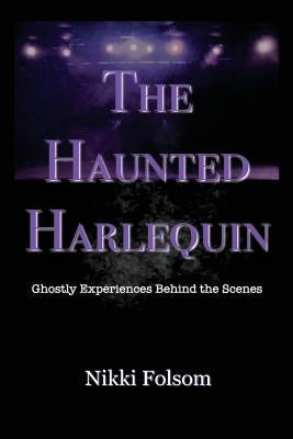 The Haunted Harlequin: Ghostly Experiences Behind the Scenes by Folsom, Nikki