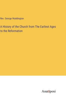 A History of the Church from The Earliest Ages to the Reformation by Waddington, George