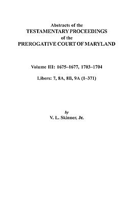 Abstracts of the Testamentary Proceedings of the Prerogative Court of Maryland. Volume III: 1675 Co1677 & 1703 Co1704. Libers 7, 8a, 8b, and 9a (1 Co3 by Skinner, V. L.