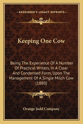 Keeping One Cow: Being the Experience of a Number of Practical Writers, in a Being the Experience of a Number of Practical Writers, in by Orange Judd Company
