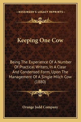 Keeping One Cow: Being the Experience of a Number of Practical Writers, in a Being the Experience of a Number of Practical Writers, in by Orange Judd Company