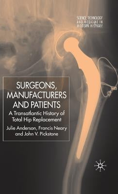 Surgeons, Manufacturers and Patients: A Transatlantic History of Total Hip Replacement by Anderson, J.