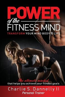POWER of the FITNESS MIND: TRANSFORM YOUR MIND BODY & LIFE. The ultimate mindset that helps you achieve your fitness goals by Dannelly II, Charlie S.
