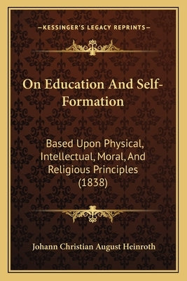 On Education And Self-Formation: Based Upon Physical, Intellectual, Moral, And Religious Principles (1838) by Heinroth, Johann Christian August