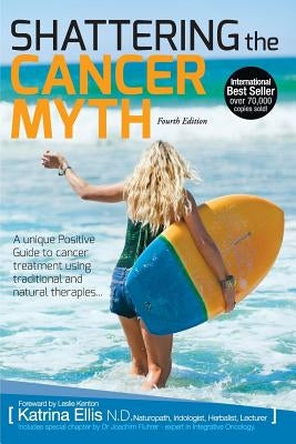 Shattering the Cancer Myth - A Positive Guide to Beating Cancer - 4th Edition by Ellis, Katrina