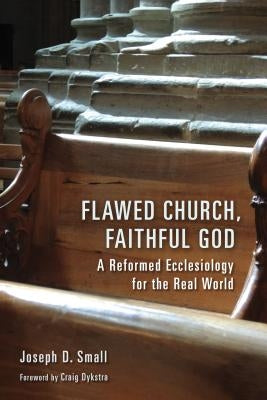 Flawed Church, Faithful God: A Reformed Ecclesiology for the Real World by Small, Joseph D.