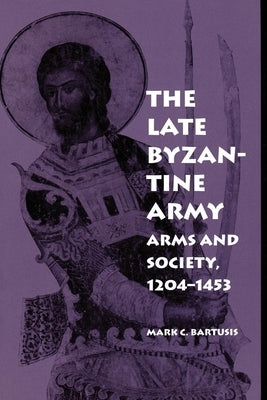 The Late Byzantine Army: Arms and Society, 124-1453 by Bartusis, Mark C.
