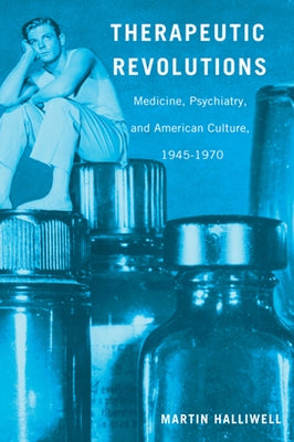 Therapeutic Revolutions: Medicine, Psychiatry, and American Culture, 1945-1970 by Halliwell, Martin