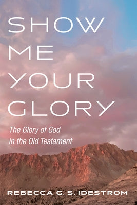 Show Me Your Glory: The Glory of God in the Old Testament by Idestrom, Rebecca G. S.