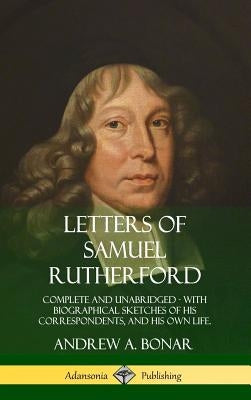 Letters of Samuel Rutherford: Complete and Unabridged, with biographical sketches of his correspondents, and of his own life (Hardcover) by Rutherford, Samuel