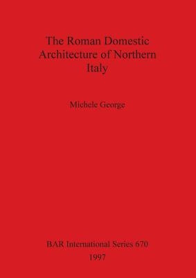 The Roman Domestic Architecture of Northern Italy by George, Michele