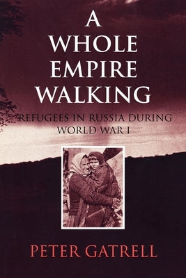 A Whole Empire Walking: Refugees in Russia During World War I by Gatrell, Peter