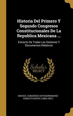 Historia Del Primero Y Segundo Congresos Constitucionales De La Republica Mexicana ...: Extracto De Todas Las Sesiones Y Documentos Relativos by Mexico Congreso Extraordinario Constitu