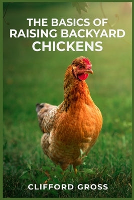 The Basics of Raising Backyard Chickens: A Comprehensive Guide to Raising Happy and Healthy Chickens in Your Own Backyard (2023 Crash Course) by Gross, Clifford