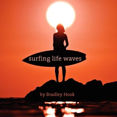 Surfing Life Waves: A philosophy for life. Lessons from the ocean. by Hook, Bradley Craig