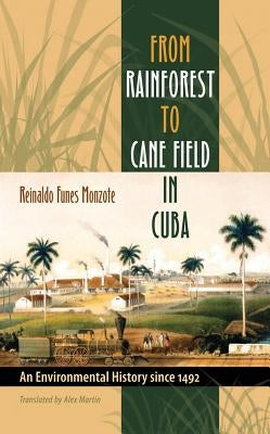 From Rainforest to Cane Field in Cuba: An Environmental History since 1492 by Funes Monzote, Reinaldo