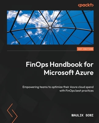 FinOps Handbook for Microsoft Azure: Empowering teams to optimize their Azure cloud spend with FinOps best practices by Soni, Maulik