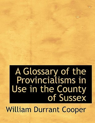 A Glossary of the Provincialisms in Use in the County of Sussex by Cooper, William Durrant