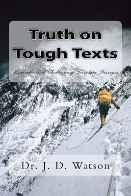 Truth on Tough Texts: Expositions of Challenging Scripture Passages by Watson, J. D.