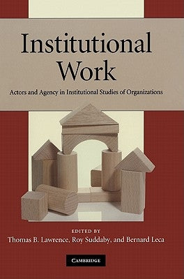 Institutional Work: Actors and Agency in Institutional Studies of Organizations by Lawrence, Thomas B.