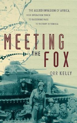 Meeting the Fox: The Allied Invasion of Africa, from Operation Torch to Kasserine Pass to Victory in Tunisia by Kelly, Orr