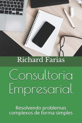 Consultoria Empresarial: Resolvendo problemas complexos de forma simples by Farias, Richard