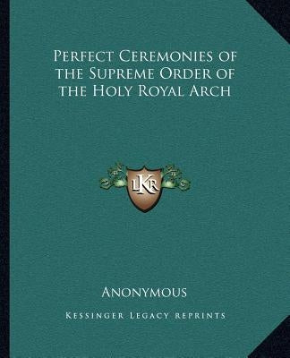 Perfect Ceremonies of the Supreme Order of the Holy Royal Arch by Anonymous