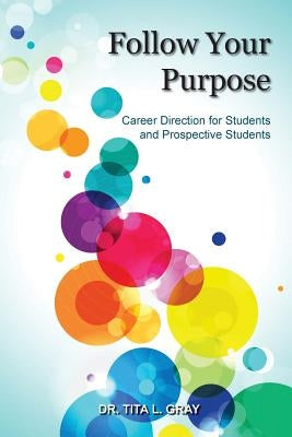 Follow Your Purpose: Career Direction for Students and Prospective Students by Gray, Tita L.