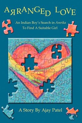 Arranged Love: An Indian Boy S Search in Amrika to Find a Suitable Girl by Patel, Ajay A.