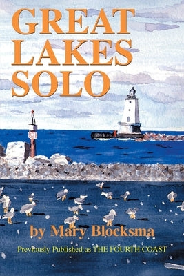 Great Lakes Solo: Exploring the Great Lakes Coastline from the St. Lawrence Seaway to the Boundary Waters of Minnesota by Blocksma, Mary