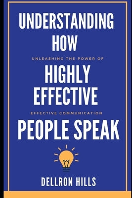 Understanding how Highly Effective People Speak: Unleashing the Power of Effective Communication by Hills, Dellron