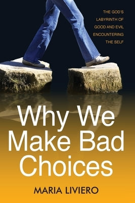 Why We Make Bad Choices: The God's Labyrinth of Good and Evil Encountering the Self by Liviero, Maria
