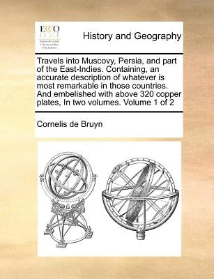Travels Into Muscovy, Persia, and Part of the East-Indies. Containing, an Accurate Description of Whatever Is Most Remarkable in Those Countries. and by Bruyn, Cornelis De