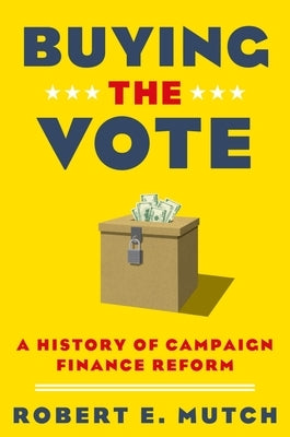 Buying the Vote: A History of Campaign Finance Reform by Mutch, Robert E.