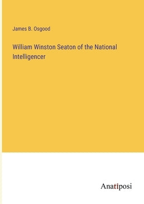 William Winston Seaton of the National Intelligencer by Osgood, James B.