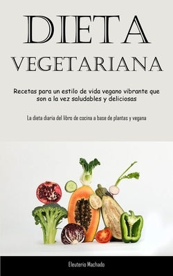 Dieta Vegetariana: Recetas para un estilo de vida vegano vibrante que son a la vez saludables y deliciosas (La dieta diaria del libro de by Machado, Eleuterio