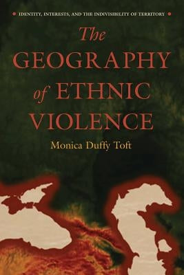 The Geography of Ethnic Violence: Identity, Interests, and the Indivisibility of Territory by Toft, Monica Duffy