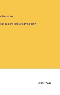 The Tanjore Mahratta Principality by Hickey, William