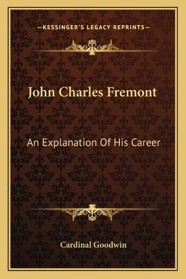 John Charles Fremont: An Explanation of His Career by Goodwin, Cardinal