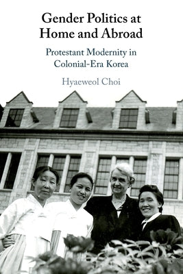 Gender Politics at Home and Abroad: Protestant Modernity in Colonial-Era Korea by Choi, Hyaeweol