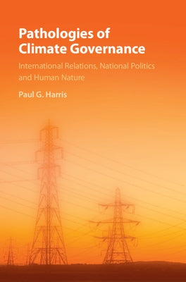 Pathologies of Climate Governance: International Relations, National Politics and Human Nature by Harris, Paul G.