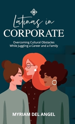 Latinas in Corporate: Overcoming Cultural Obstacles While Juggling a Career and a Family by del Angel, Myriam