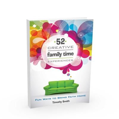 52 Creative Family Time Experiences: Fun Ways to Bring Faith Home by Smith, Timothy