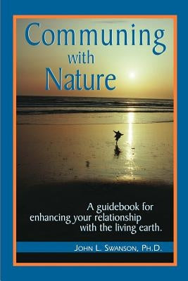 Communing with Nature: A Guidebook for Enhancing Your Relationship with the Living Earth by Swanson, John
