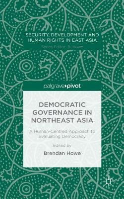 Democratic Governance in Northeast Asia: A Human-Centered Approach to Evaluating Democracy by Howe, Brendan